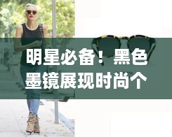 明星必備！黑色墨鏡展現(xiàn)時尚個性風(fēng)采