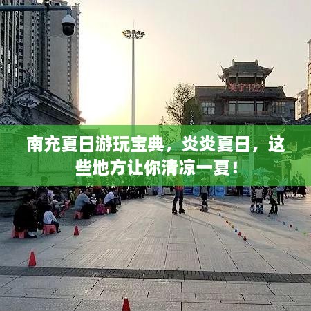 南充夏日游玩寶典，炎炎夏日，這些地方讓你清涼一夏！