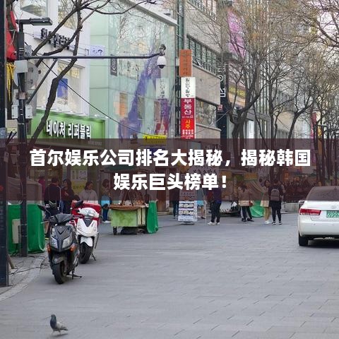 首爾娛樂公司排名大揭秘，揭秘韓國娛樂巨頭榜單！