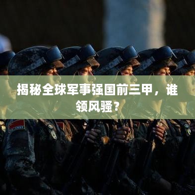 揭秘全球軍事強(qiáng)國前三甲，誰領(lǐng)風(fēng)騷？