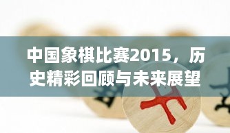 中國象棋比賽2015，歷史精彩回顧與未來展望