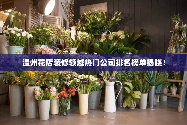 溫州花店裝修領域熱門公司排名榜單揭曉！