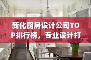 新化廚房設(shè)計(jì)公司TOP排行榜，專業(yè)設(shè)計(jì)打造理想廚房空間！