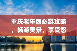 重慶老年團必游攻略，暢游美景，享受悠閑時光！