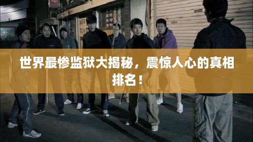世界最慘監(jiān)獄大揭秘，震驚人心的真相排名！