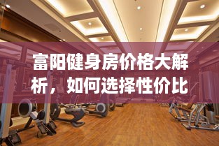 富陽(yáng)健身房?jī)r(jià)格大解析，如何選擇性價(jià)比最高的健身場(chǎng)所！