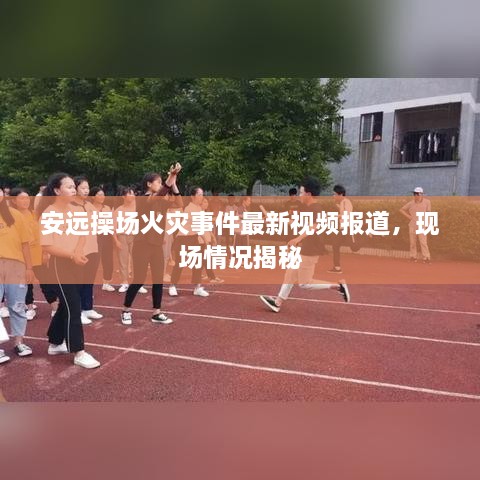 安遠(yuǎn)操場(chǎng)火災(zāi)事件最新視頻報(bào)道，現(xiàn)場(chǎng)情況揭秘