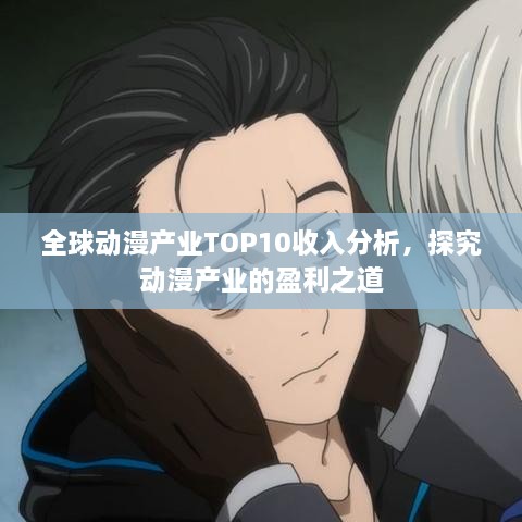 全球動(dòng)漫產(chǎn)業(yè)TOP10收入分析，探究動(dòng)漫產(chǎn)業(yè)的盈利之道
