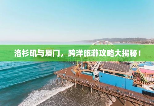 洛杉磯與廈門，跨洋旅游攻略大揭秘！