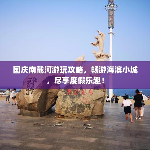 國慶南戴河游玩攻略，暢游海濱小城，盡享度假樂趣！