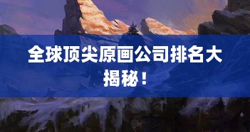 全球頂尖原畫公司排名大揭秘！