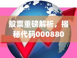 股票重磅解析，揭秘代碼000880深度洞察與市場前景展望