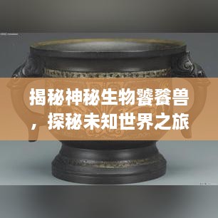 揭秘神秘生物饕餮獸，探秘未知世界之旅