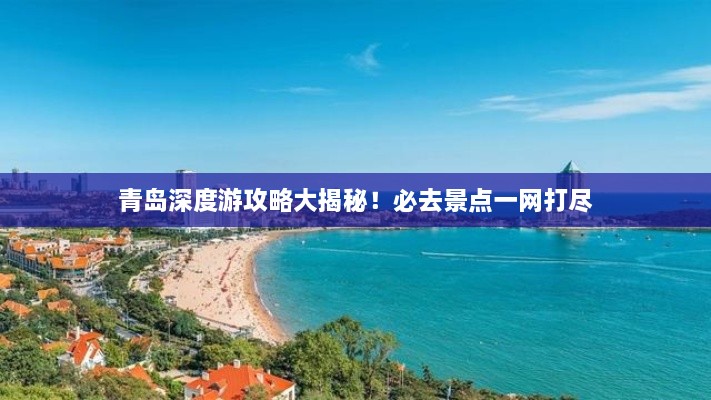 青島深度游攻略大揭秘！必去景點(diǎn)一網(wǎng)打盡