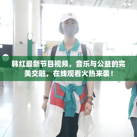韓紅最新節(jié)目視頻，音樂與公益的完美交融，在線觀看火熱來襲！