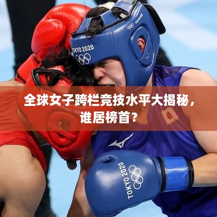 全球女子跨欄競技水平大揭秘，誰居榜首？