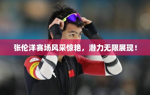張倫洋賽場風采驚艷，潛力無限展現(xiàn)！