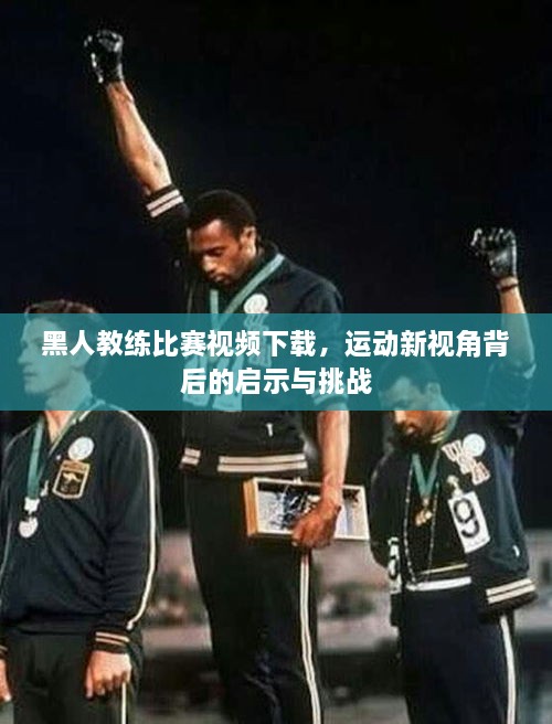 黑人教練比賽視頻下載，運動新視角背后的啟示與挑戰(zhàn)