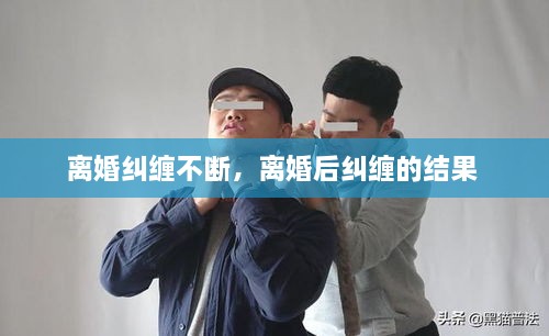 離婚糾纏不斷，離婚后糾纏的結(jié)果 
