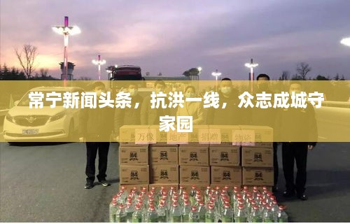 常寧新聞頭條，抗洪一線，眾志成城守家園