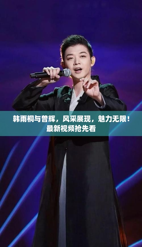 韓雨桐與曾輝，風(fēng)采展現(xiàn)，魅力無(wú)限！最新視頻搶先看