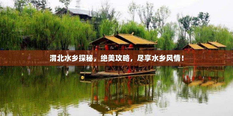 渭北水鄉(xiāng)探秘，絕美攻略，盡享水鄉(xiāng)風(fēng)情！