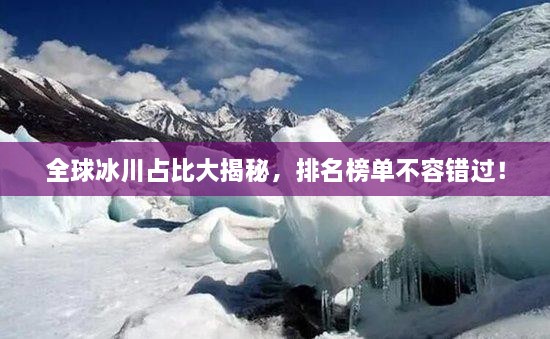全球冰川占比大揭秘，排名榜單不容錯過！