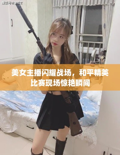 美女主播閃耀戰(zhàn)場，和平精英比賽現(xiàn)場驚艷瞬間
