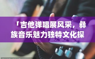 「吉他彈唱展風采，彝族音樂魅力獨特文化探秘」