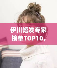 伊川短發(fā)專家榜單TOP10，時(shí)尚潮流引領(lǐng)者的榮耀排名