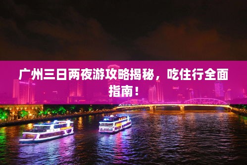 廣州三日兩夜游攻略揭秘，吃住行全面指南！