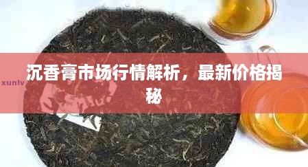 沉香膏市場行情解析，最新價格揭秘