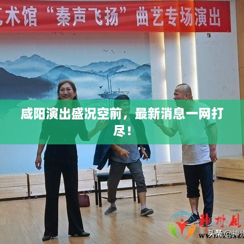 咸陽演出盛況空前，最新消息一網(wǎng)打盡！