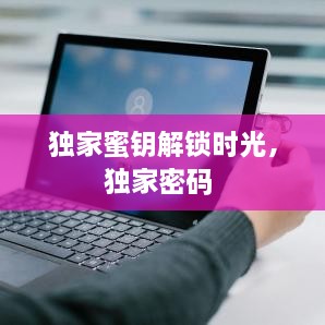 獨(dú)家蜜鑰解鎖時(shí)光，獨(dú)家密碼 