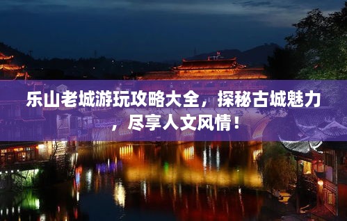 樂山老城游玩攻略大全，探秘古城魅力，盡享人文風(fēng)情！