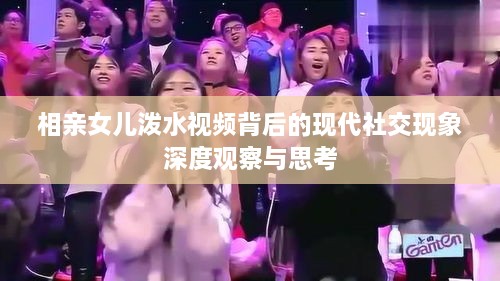 相親女兒潑水視頻背后的現(xiàn)代社交現(xiàn)象深度觀(guān)察與思考