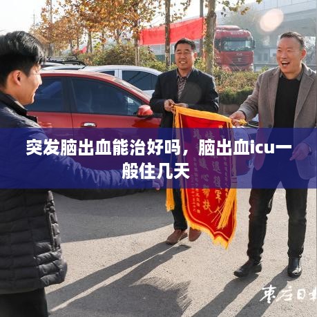 突發(fā)腦出血能治好嗎，腦出血icu一般住幾天 