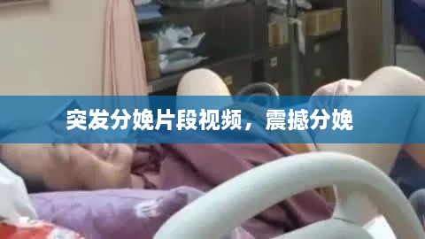 突發(fā)分娩片段視頻，震撼分娩 