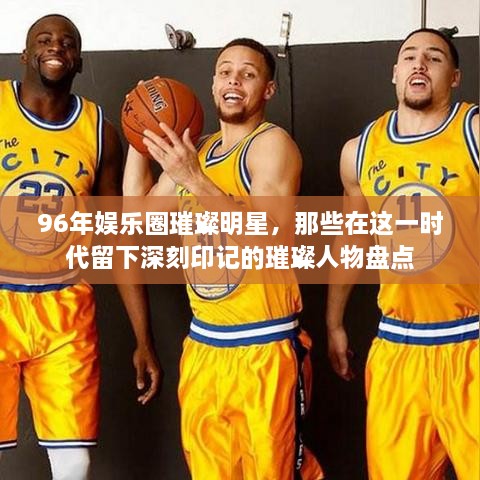 96年娛樂圈璀璨明星，那些在這一時代留下深刻印記的璀璨人物盤點