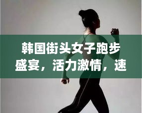 韓國街頭女子跑步盛宴，活力激情，速度與美的完美結(jié)合