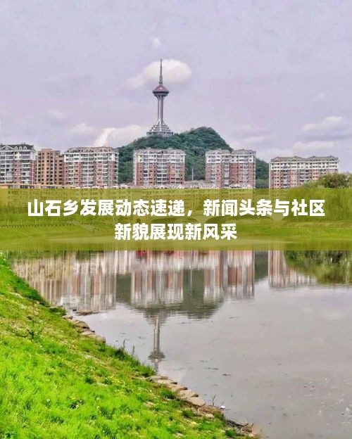 山石鄉(xiāng)發(fā)展動(dòng)態(tài)速遞，新聞?lì)^條與社區(qū)新貌展現(xiàn)新風(fēng)采