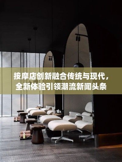 按摩店創(chuàng)新融合傳統(tǒng)與現(xiàn)代，全新體驗(yàn)引領(lǐng)潮流新聞?lì)^條