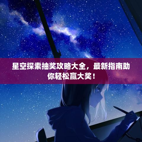 星空探索抽獎(jiǎng)攻略大全，最新指南助你輕松贏大獎(jiǎng)！