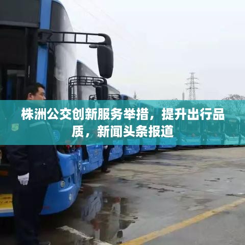 株洲公交創(chuàng)新服務(wù)舉措，提升出行品質(zhì)，新聞頭條報(bào)道