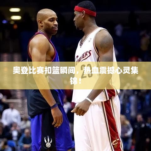 奧登比賽扣籃瞬間，熱血震撼心靈集錦！