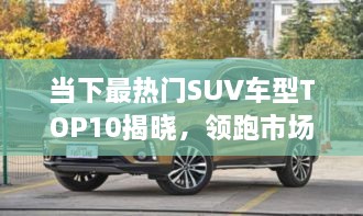 當(dāng)下最熱門SUV車型TOP10揭曉，領(lǐng)跑市場，這些車型最受矚目