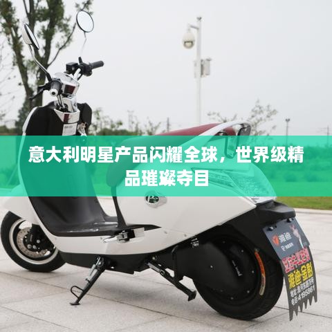 意大利明星產(chǎn)品閃耀全球，世界級(jí)精品璀璨奪目