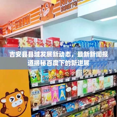 吉安縣縣域發(fā)展新動(dòng)態(tài)，最新新聞報(bào)道揭秘百度下的新進(jìn)展