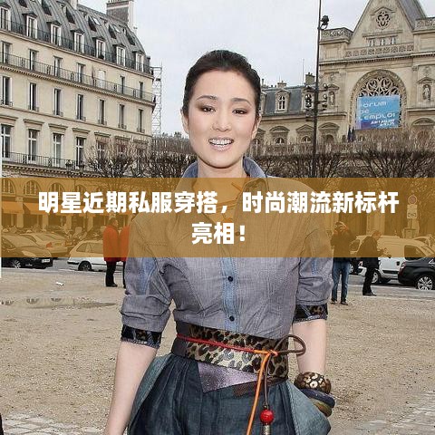 明星近期私服穿搭，時尚潮流新標(biāo)桿亮相！