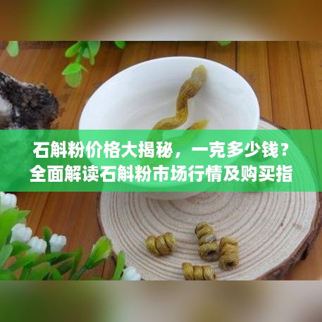 石斛粉價(jià)格大揭秘，一克多少錢？全面解讀石斛粉市場行情及購買指南